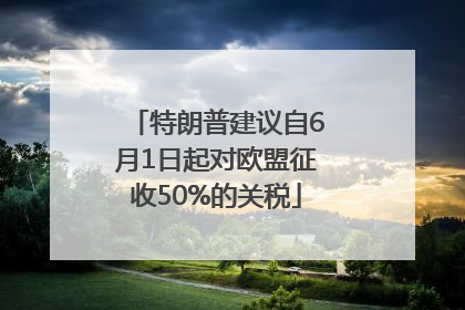 特朗普建议自6月1日起对欧盟征收50%的关税