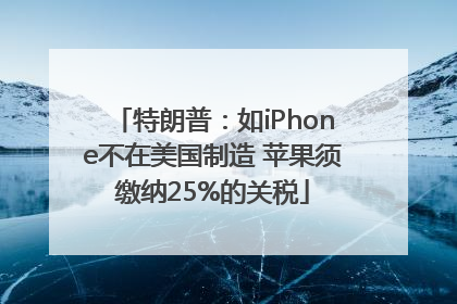 特朗普：如iPhone不在美国制造 苹果须缴纳25%的关税