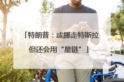 特朗普：或挪走特斯拉 但还会用“星链”