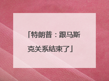 特朗普：跟马斯克关系结束了