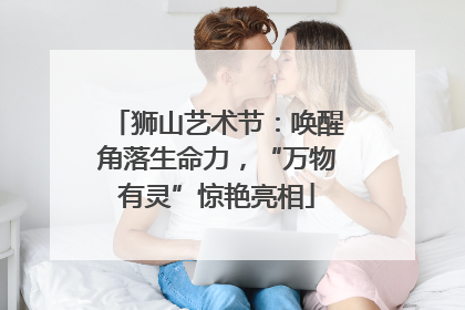 狮山艺术节：唤醒角落生命力，“万物有灵”惊艳亮相