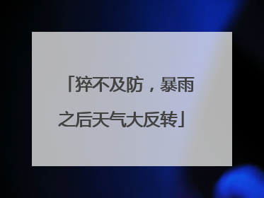 猝不及防，暴雨之后天气大反转