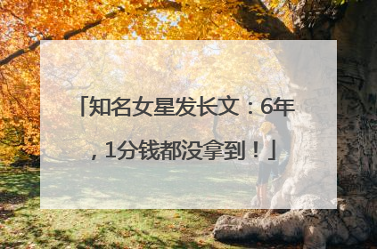 知名女星发长文：6年，1分钱都没拿到！