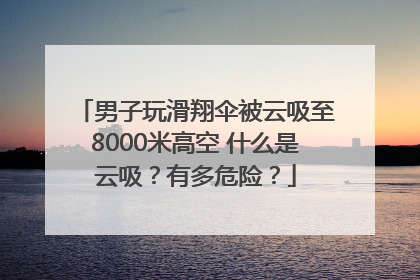 男子玩滑翔伞被云吸至8000米高空 什么是云吸？有多危险？