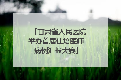 甘肃省人民医院举办首届住培医师病例汇报大赛