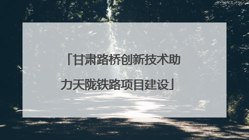 甘肃路桥创新技术助力天陇铁路项目建设
