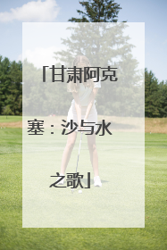 甘肃阿克塞：沙与水之歌