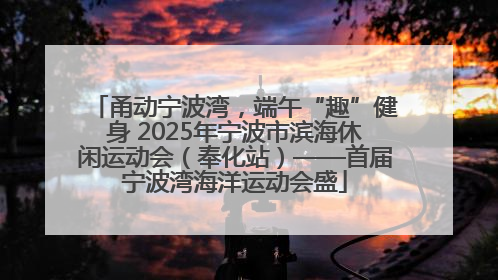 甬动宁波湾，端午“趣”健身 2025年宁波市滨海休闲运动会（奉化站）——首届宁波湾海洋运动会盛
