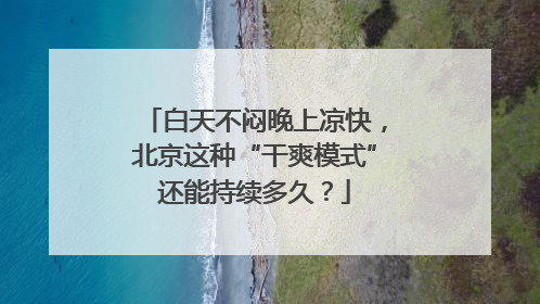 白天不闷晚上凉快，北京这种“干爽模式”还能持续多久？