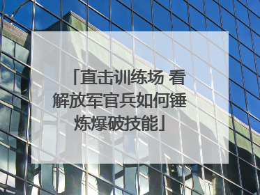 直击训练场 看解放军官兵如何锤炼爆破技能