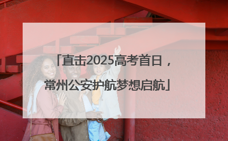 直击2025高考首日，常州公安护航梦想启航