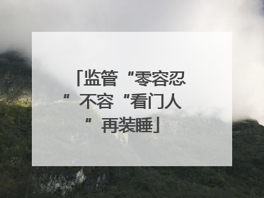 监管“零容忍”不容“看门人”再装睡