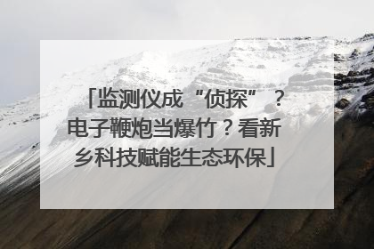 监测仪成“侦探”？电子鞭炮当爆竹？看新乡科技赋能生态环保