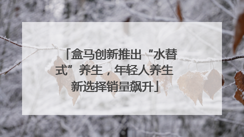 盒马创新推出“水替式”养生，年轻人养生新选择销量飙升
