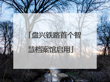 盘兴铁路首个智慧档案馆启用