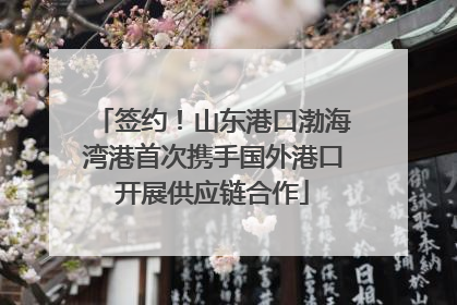 签约！山东港口渤海湾港首次携手国外港口开展供应链合作