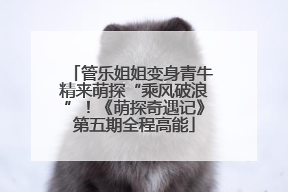 管乐姐姐变身青牛精来萌探“乘风破浪”！《萌探奇遇记》第五期全程高能