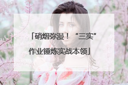硝烟弥漫！“三实”作业锤炼实战本领