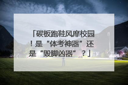 碳板跑鞋风靡校园！是“体考神器”还是“毁脚凶器”？