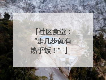 社区食堂：“走几步就有热乎饭！”