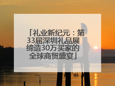 礼业新纪元：第33届深圳礼品展缔造30万买家的全球商贸盛宴