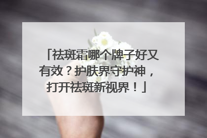 祛斑霜哪个牌子好又有效？护肤界守护神，打开祛斑新视界！