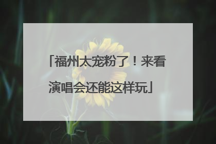 福州太宠粉了！来看演唱会还能这样玩