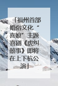 福州首部婚俗文化“喜娘”主题喜剧《虎纠囍事》即将在上下杭公演