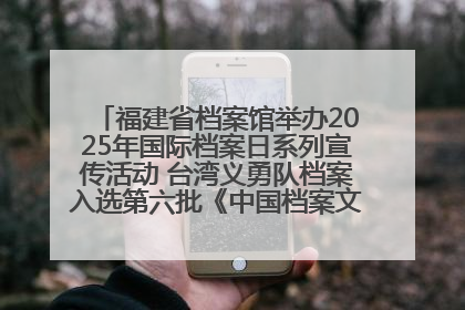 福建省档案馆举办2025年国际档案日系列宣传活动 台湾义勇队档案入选第六批《中国档案文献遗产名录》