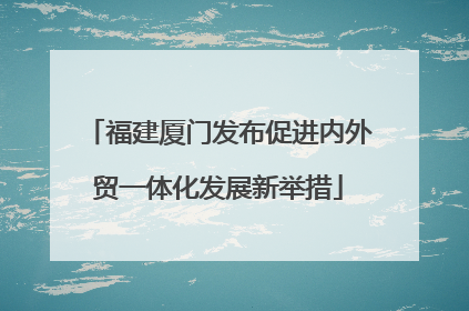 福建厦门发布促进内外贸一体化发展新举措