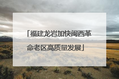 福建龙岩加快闽西革命老区高质量发展