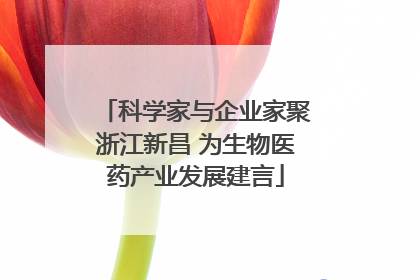 科学家与企业家聚浙江新昌 为生物医药产业发展建言