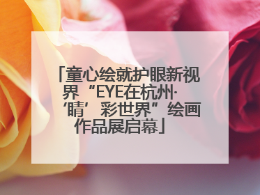 童心绘就护眼新视界“EYE在杭州·‘睛’彩世界”绘画作品展启幕