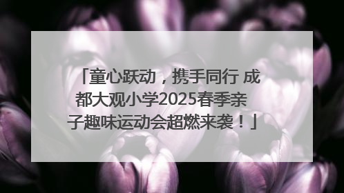 童心跃动，携手同行 成都大观小学2025春季亲子趣味运动会超燃来袭！