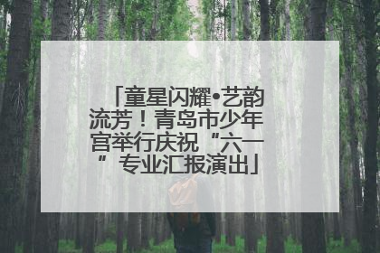 童星闪耀•艺韵流芳！青岛市少年宫举行庆祝“六一”专业汇报演出
