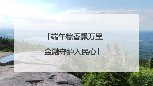 端午粽香飘万里 金融守护入民心