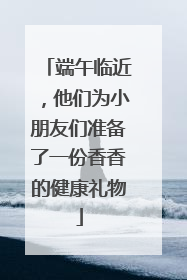 端午临近，他们为小朋友们准备了一份香香的健康礼物