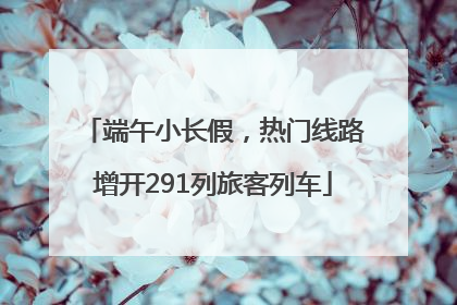 端午小长假，热门线路增开291列旅客列车