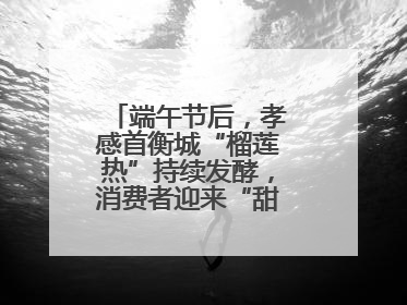 端午节后，孝感首衡城“榴莲热”持续发酵，消费者迎来“甜蜜”囤货期