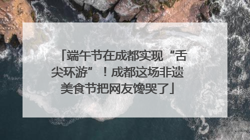 端午节在成都实现“舌尖环游”！成都这场非遗美食节把网友馋哭了