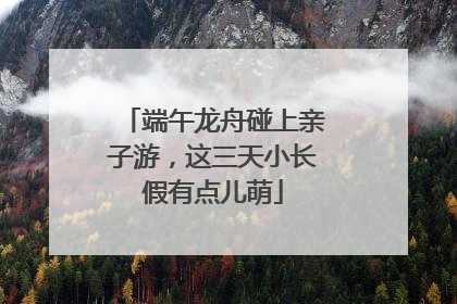 端午龙舟碰上亲子游，这三天小长假有点儿萌