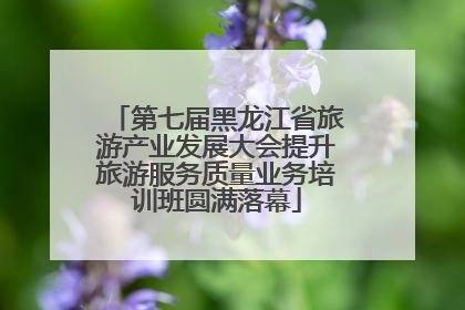 第七届黑龙江省旅游产业发展大会提升旅游服务质量业务培训班圆满落幕