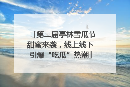第二届亭林雪瓜节甜蜜来袭，线上线下引爆“吃瓜”热潮