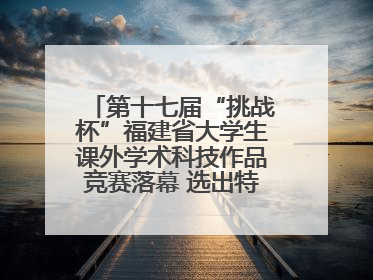第十七届“挑战杯”福建省大学生课外学术科技作品竞赛落幕 选出特等奖作品30件