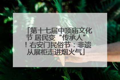 第十七届中顶庙文化节 居民变“传承人”！右安门民俗节：非遗从展柜走进烟火气