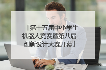 第十五届中小学生机器人竞赛暨第八届创新设计大赛开幕