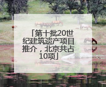 第十批20世纪建筑遗产项目推介，北京共占10项