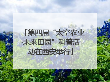 第四届“太空农业·未来田园”科普活动在西安举行