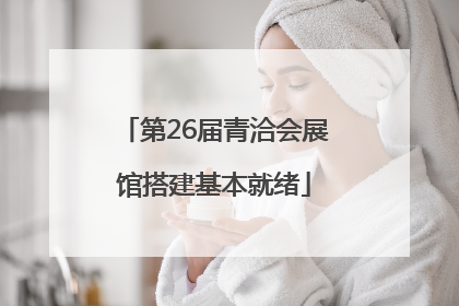 第26届青洽会展馆搭建基本就绪