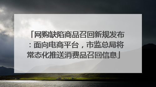 网购缺陷商品召回新规发布：面向电商平台，市监总局将常态化推送消费品召回信息